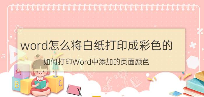 word怎么将白纸打印成彩色的 如何打印Word中添加的页面颜色？